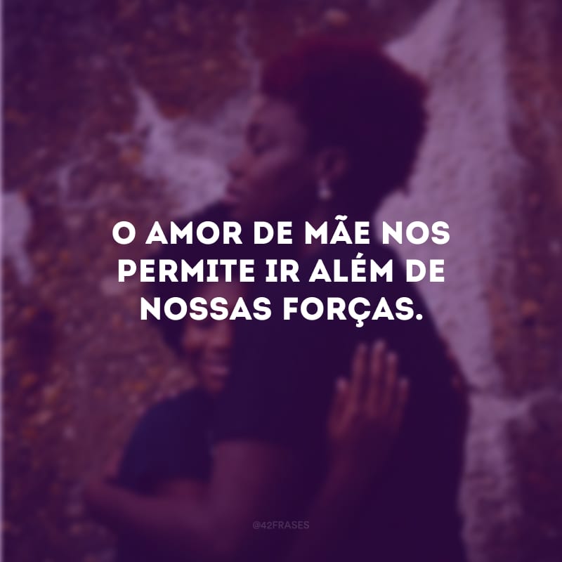 O amor de mãe nos permite ir além de nossas forças.