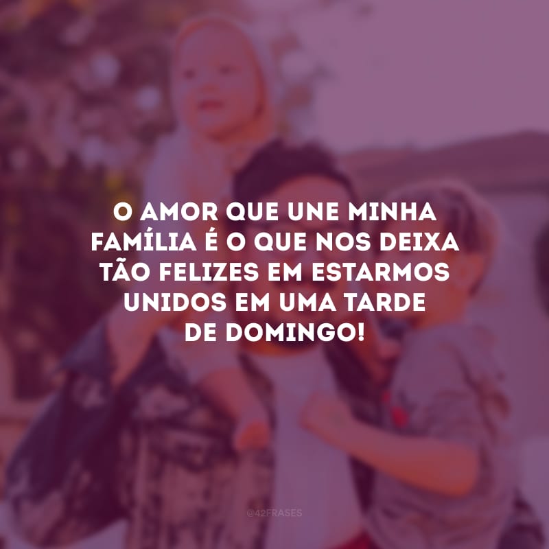 O amor que une minha família é o que nos deixa tão felizes em estarmos unidos em uma tarde de domingo!