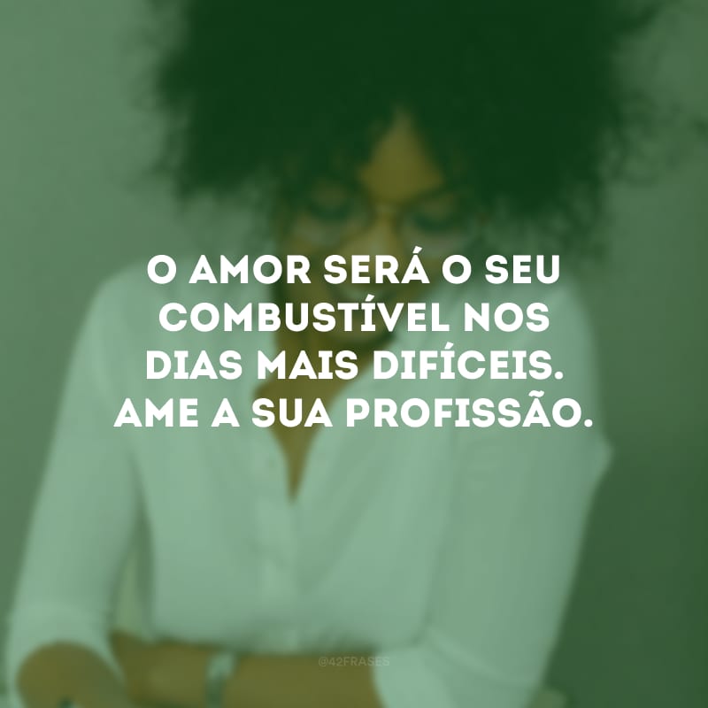 O amor será o seu combustível nos dias mais difíceis. Ame a sua profissão.
