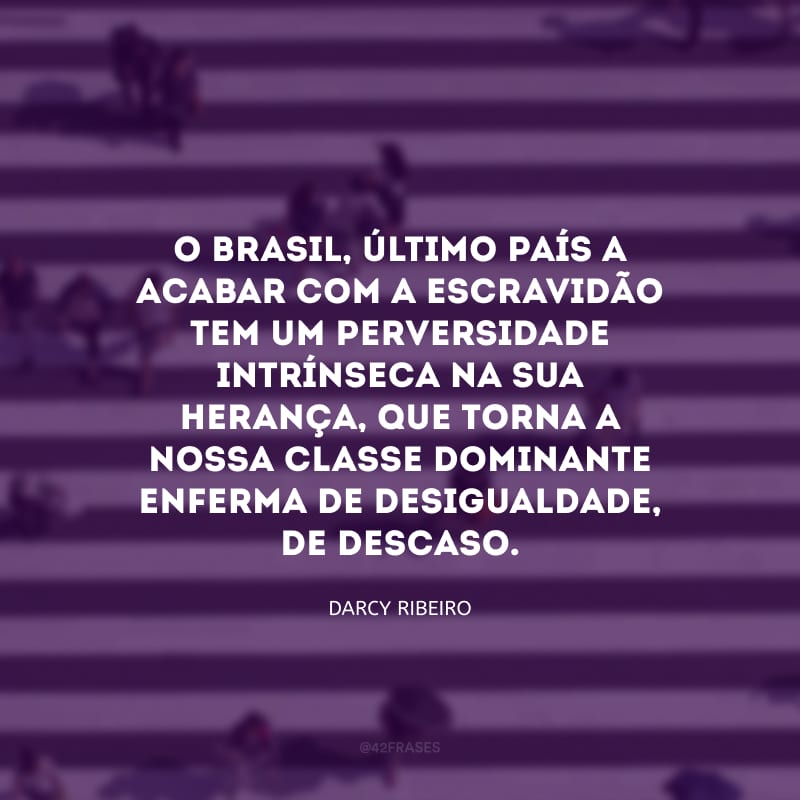 O Brasil, último país a acabar com a escravidão tem um perversidade intrínseca na sua herança, que torna a nossa classe dominante enferma de desigualdade, de descaso.