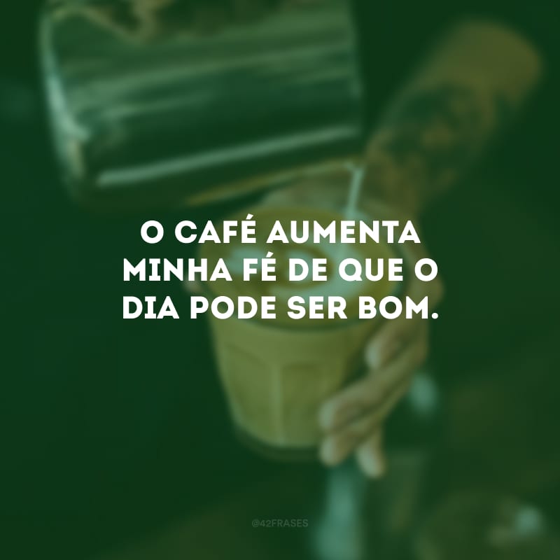 O café aumenta minha fé de que o dia pode ser bom.