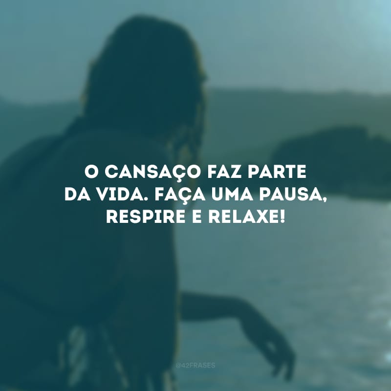 O cansaço faz parte da vida. Faça uma pausa, respire e relaxe! 