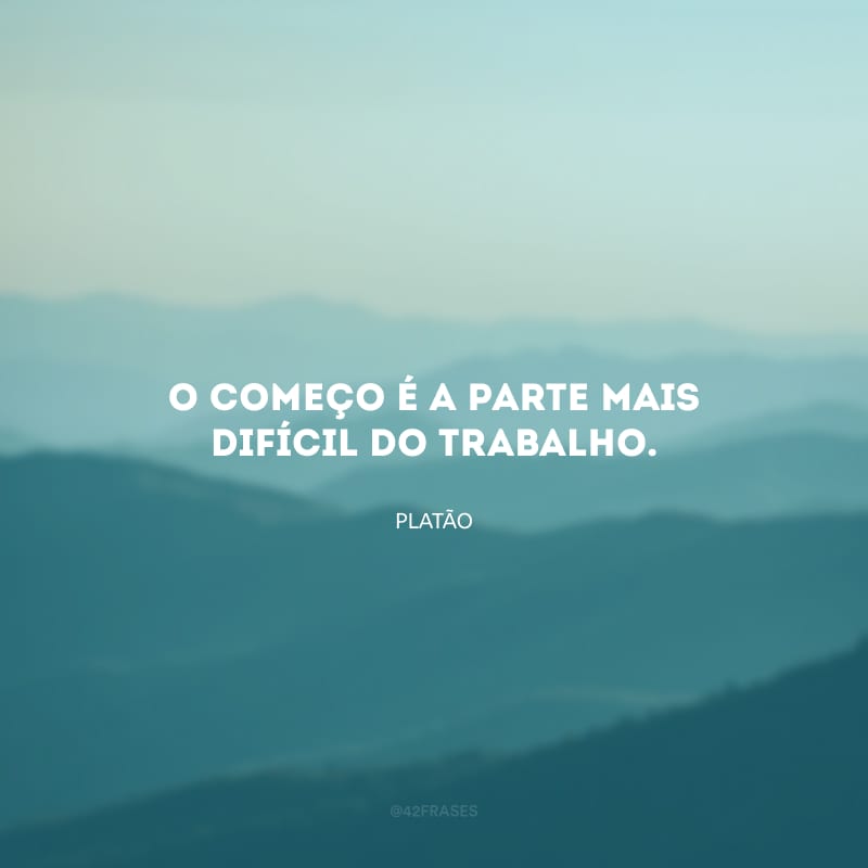 O começo é a parte mais difícil do trabalho.