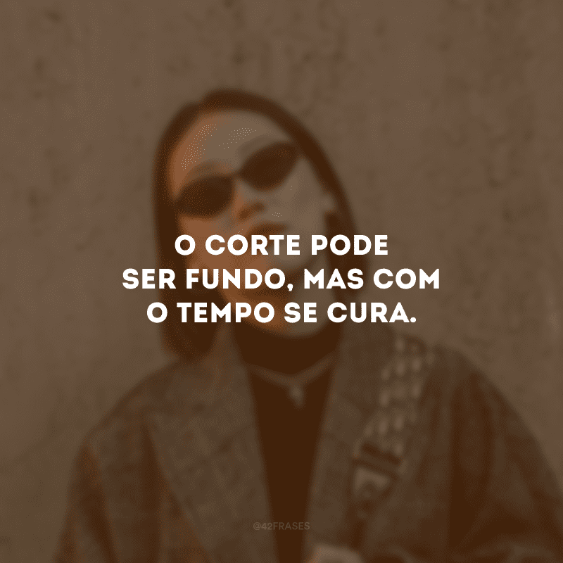 O corte pode ser fundo, mas com o tempo se cura.