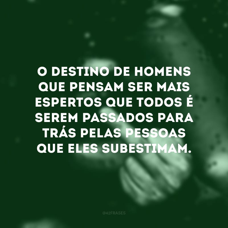 O destino de homens que pensam ser mais espertos que todos é serem passados para trás pelas pessoas que eles subestimam.