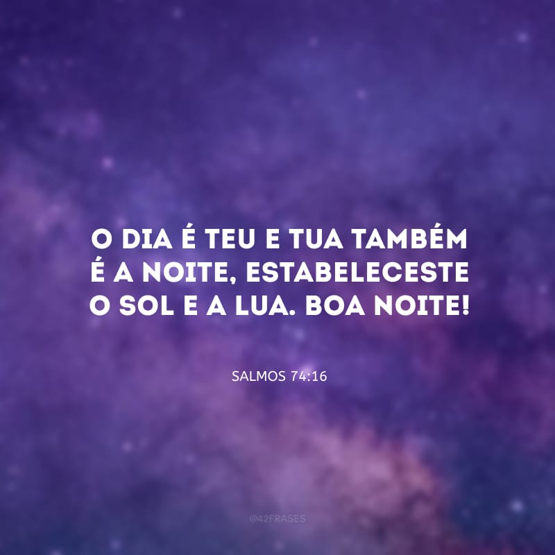 O dia é teu e tua também é a noite, estabeleceste o sol e a lua. Boa noite!