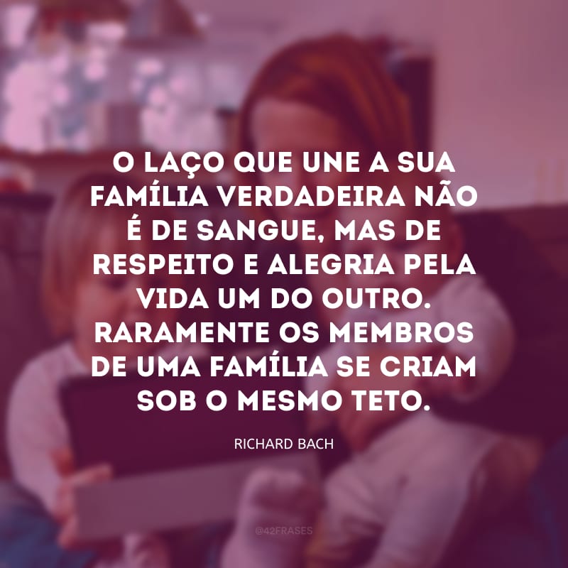 O laço que une a sua família verdadeira não é de sangue, mas de respeito e alegria pela vida um do outro. Raramente os membros de uma família se criam sob o mesmo teto.