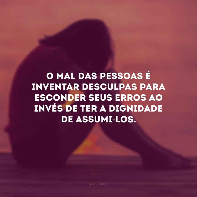 O mal das pessoas é inventar desculpas para esconder seus erros ao invés de ter a dignidade de assumi-los. 