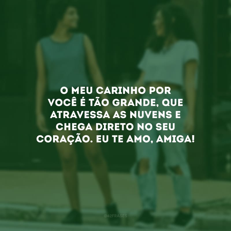 O meu carinho por você é tão grande, que atravessa as nuvens e chega direto no seu coração. Eu te amo, amiga!