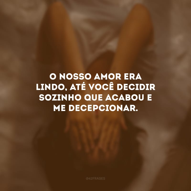 O nosso amor era lindo, até você decidir sozinho que acabou e me decepcionar.