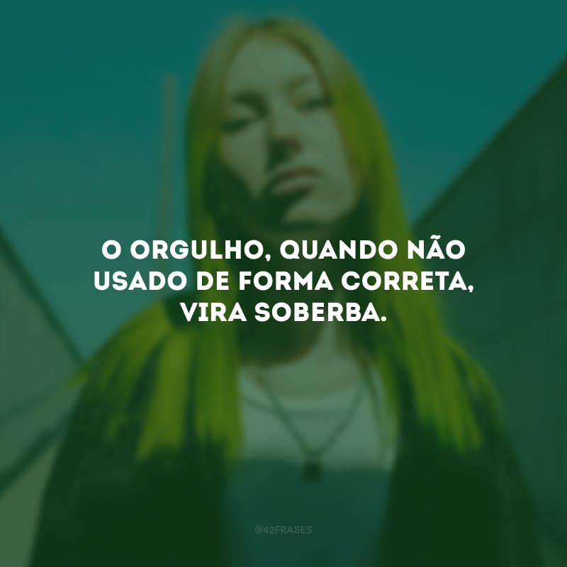 O orgulho, quando não usado de forma correta, vira soberba. 