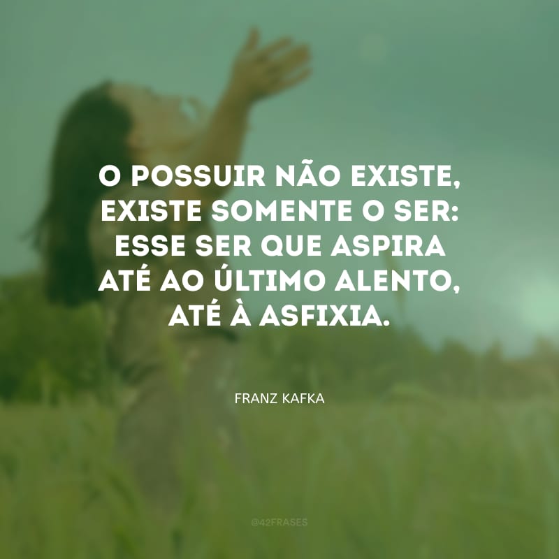 O possuir não existe, existe somente o ser: esse ser que aspira até ao último alento, até à asfixia.