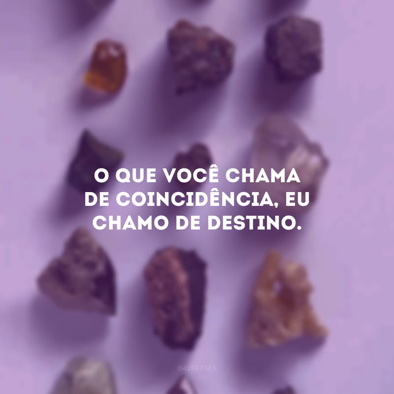 O que você chama de coincidência, eu chamo de destino. 
