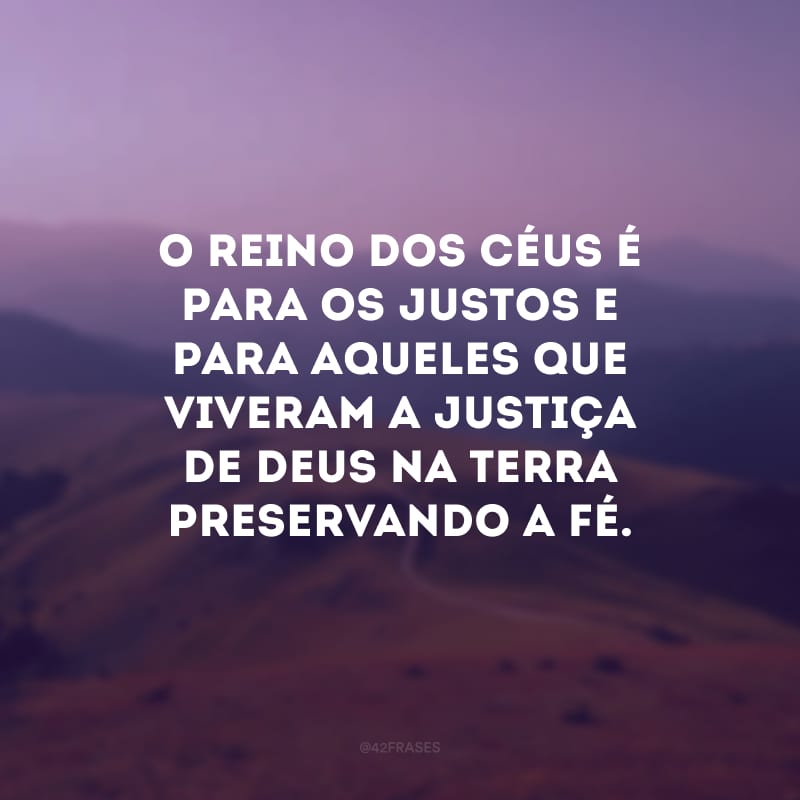 O reino dos céus é para os justos e para aqueles que viveram a justiça de Deus na terra preservando a fé.