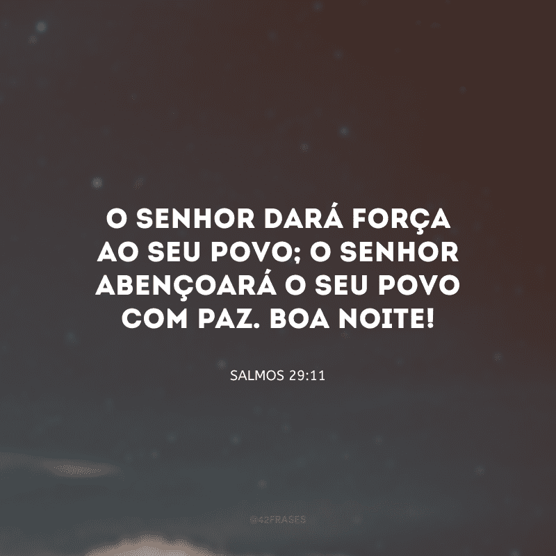 O Senhor dará força ao seu povo; o Senhor abençoará o seu povo com paz. Boa noite! 