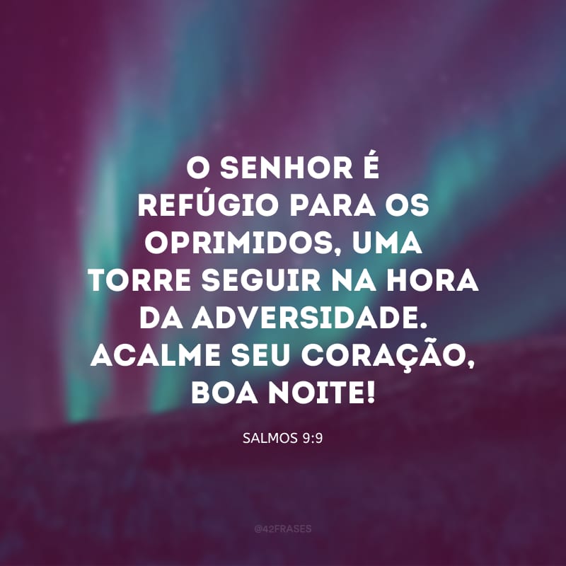 O Senhor é refúgio para os oprimidos, uma torre segura na hora da adversidade. Acalme seu coração, boa noite!