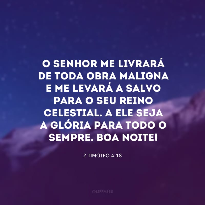 O Senhor me livrará de toda obra maligna e me levará a salvo para o seu Reino celestial. A ele seja a glória para todo o sempre. Boa noite! 