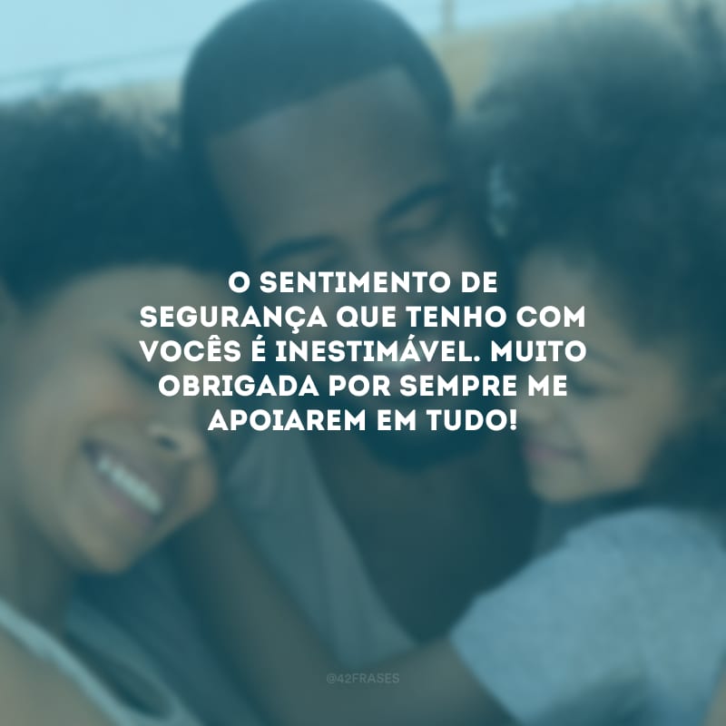 O sentimento de segurança que tenho com vocês é inestimável. Muito obrigada por sempre me apoiarem em tudo!