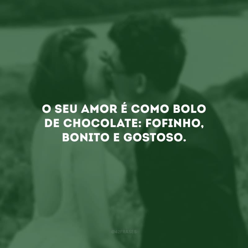 O seu amor é como bolo de chocolate: fofinho, bonito e gostoso.