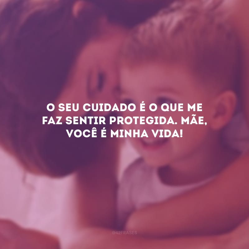 O seu cuidado é o que me faz sentir protegida. Mãe, você é minha vida!