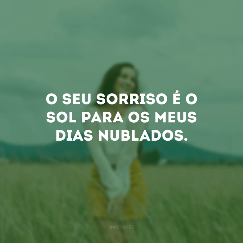 O seu sorriso é o sol para os meus dias nublados.