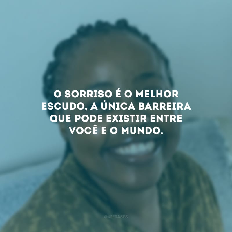 O sorriso é o melhor escudo, a única barreira que pode existir entre você e o mundo.