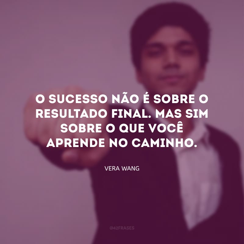 O sucesso não é sobre o resultado final. Mas sim sobre o que você aprende no caminho. 