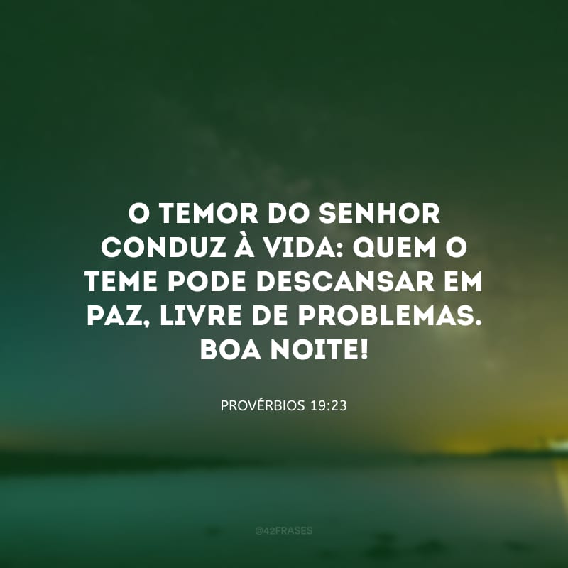 O temor do Senhor conduz à vida: quem o teme pode descansar em paz, livre de problemas. Boa noite!