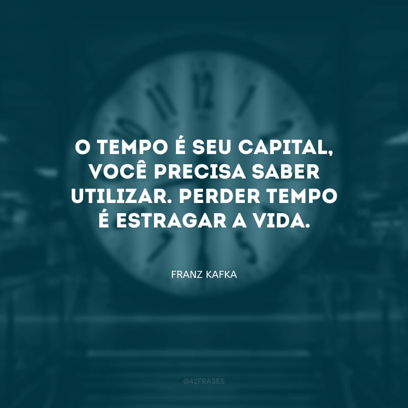 O tempo é seu capital, você precisa saber utilizar. Perder tempo é estragar a vida.