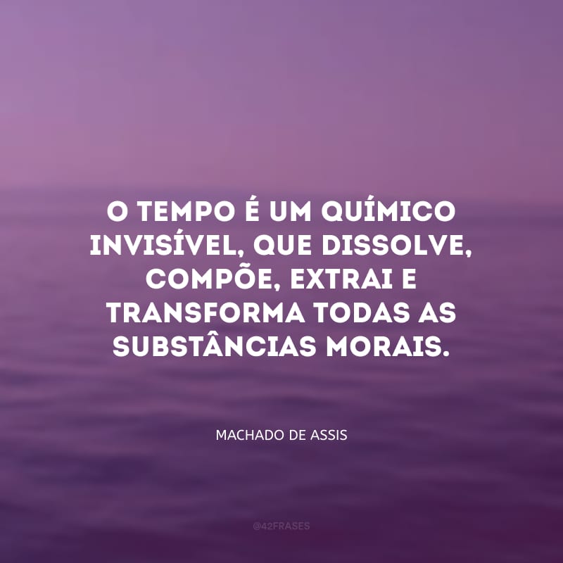 O tempo é um químico invisível, que dissolve, compõe, extrai e transforma todas as substâncias morais.