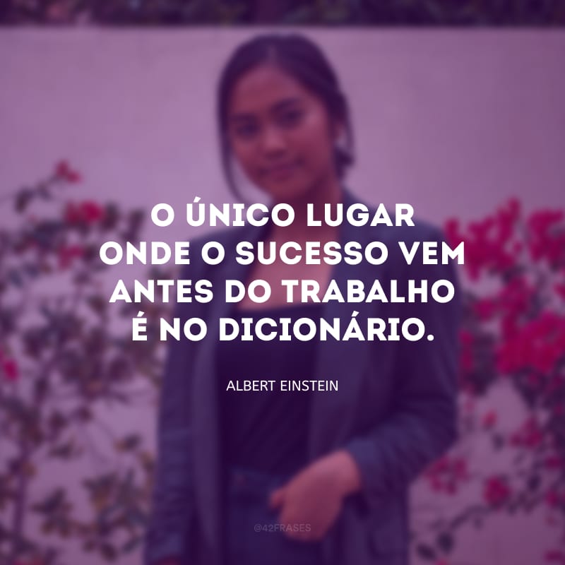 O único lugar onde o sucesso vem antes do trabalho é no dicionário.

