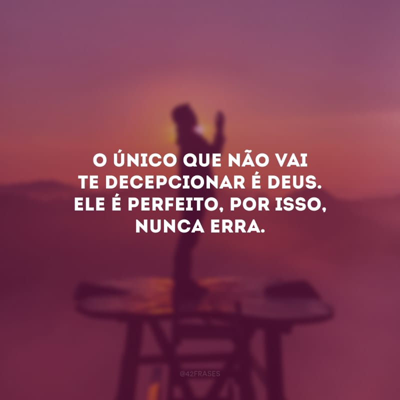 O único que não vai te decepcionar é Deus. Ele é perfeito, por isso, nunca erra.