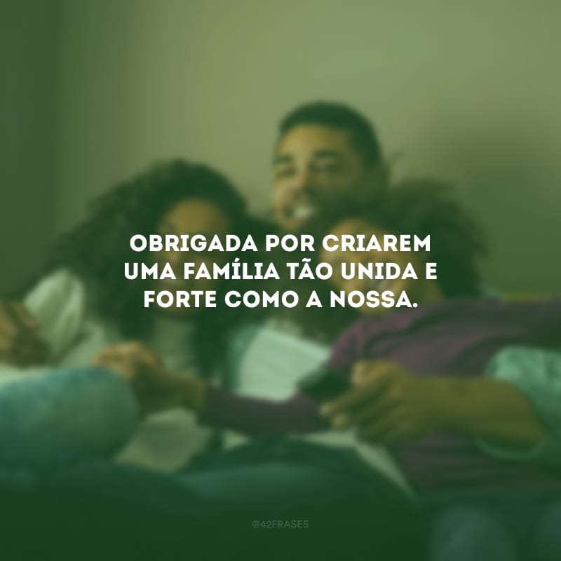 Obrigada por criarem uma família tão unida e forte como a nossa.