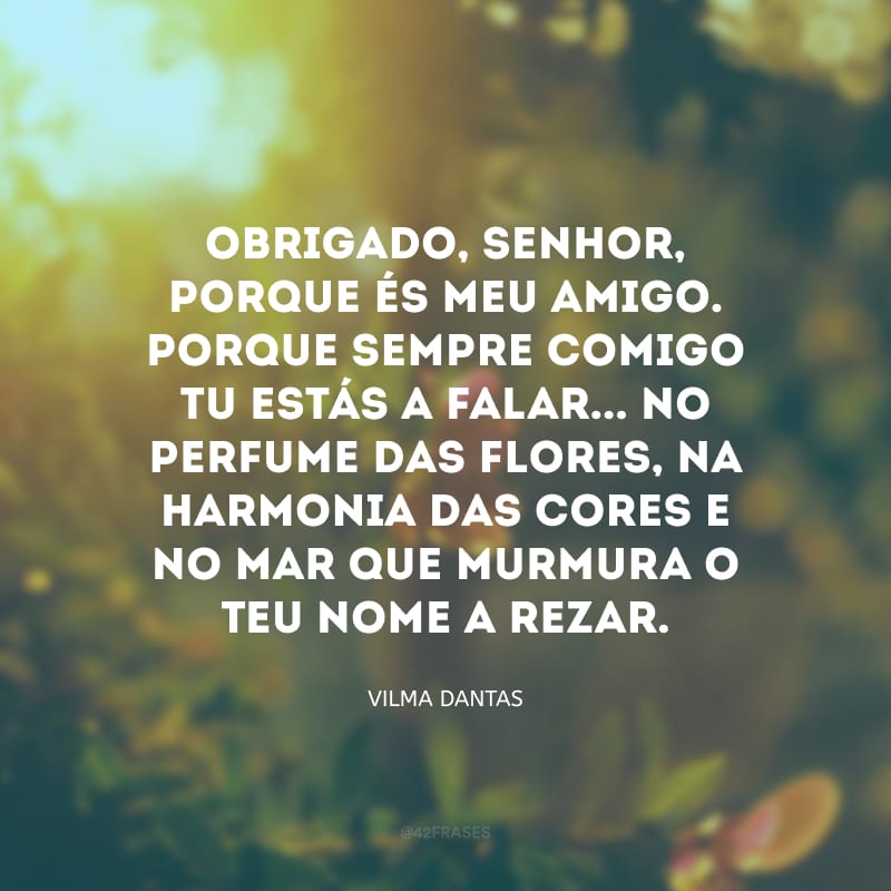 Obrigado, Senhor, porque és meu amigo. Porque sempre comigo Tu estás a falar... No perfume das flores, na harmonia das cores e no mar que murmura o Teu nome a rezar.