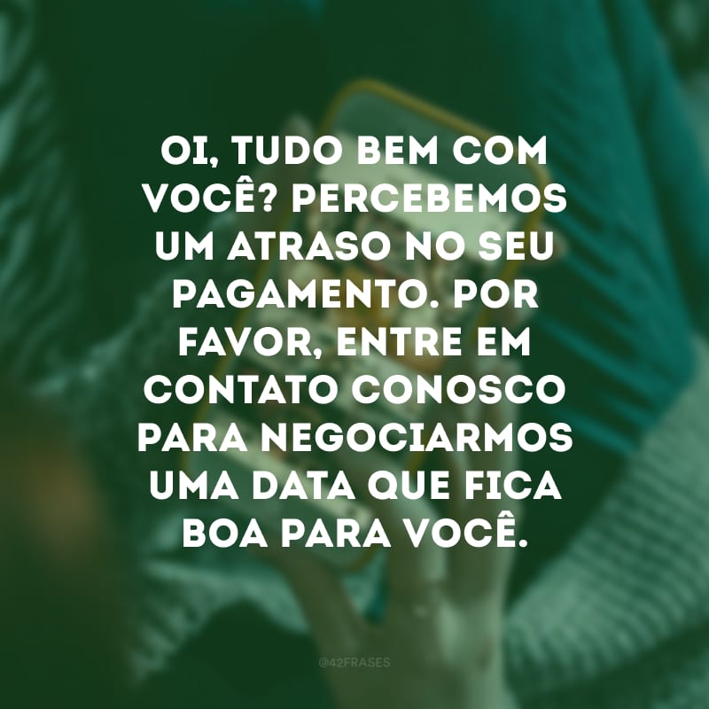 Oi, tudo bem com você? Percebemos um atraso no seu pagamento. Por favor, entre em contato conosco para negociarmos uma data que fica boa para você.