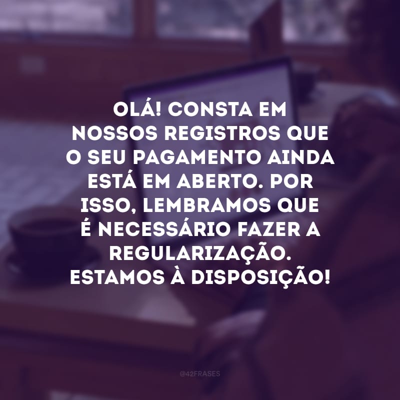 Olá! Consta em nossos registros que o seu pagamento ainda está em aberto. Por isso, lembramos que é necessário fazer a regularização. Estamos à disposição!