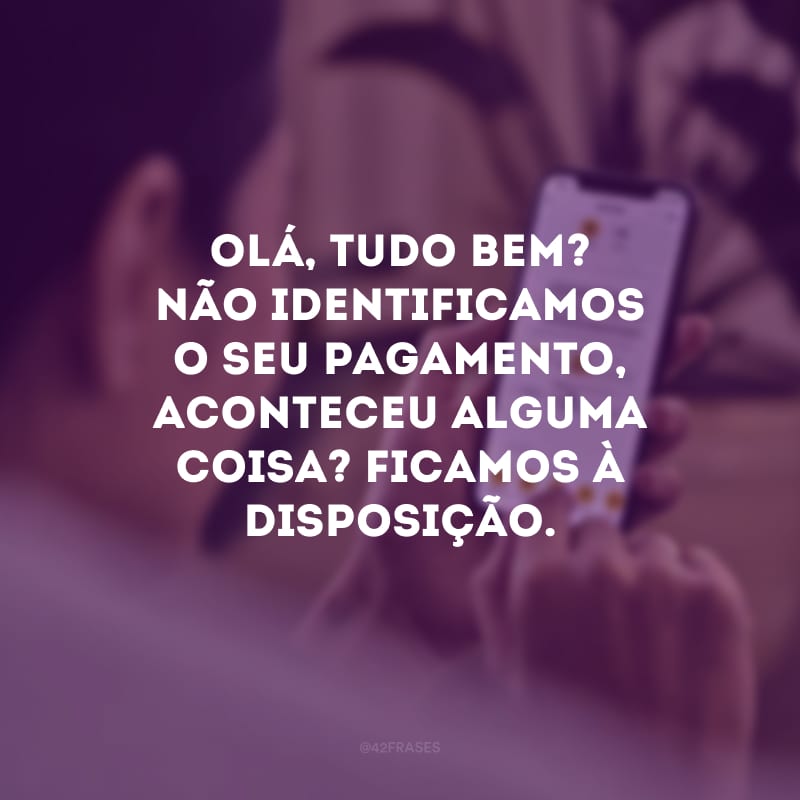 Olá, tudo bem? Não identificamos o seu pagamento, aconteceu alguma coisa? Ficamos à disposição.