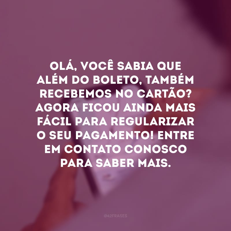 Olá, você sabia que além do boleto, também recebemos no cartão? Agora ficou ainda mais fácil para regularizar o seu pagamento! Entre em contato conosco para saber mais.