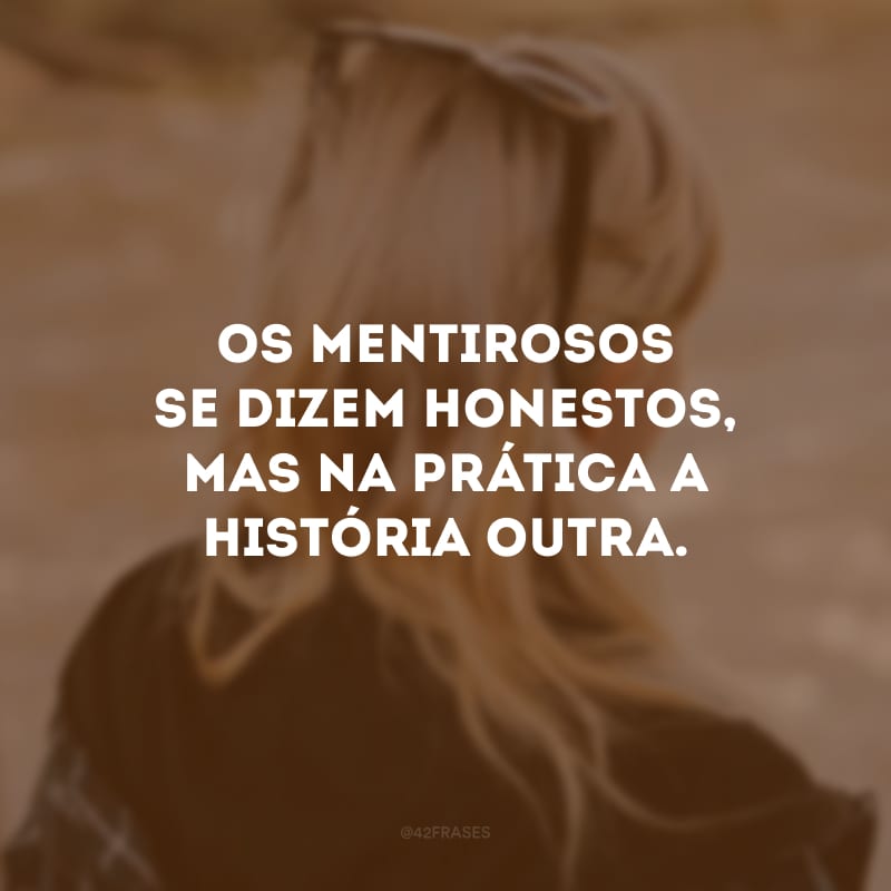 Os mentirosos se dizem honestos, mas na prática a história outra.