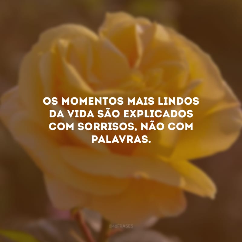 Os momentos mais lindos da vida são explicados com sorrisos, não com palavras.