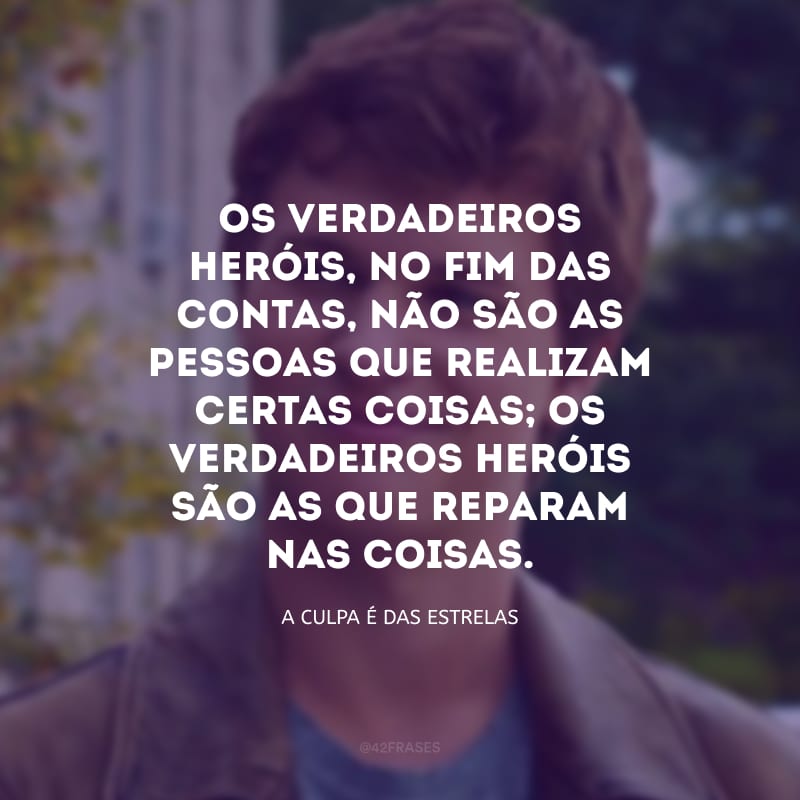 Os verdadeiros heróis, no fim das contas, não são as pessoas que realizam certas coisas; os verdadeiros heróis são as que reparam nas coisas.