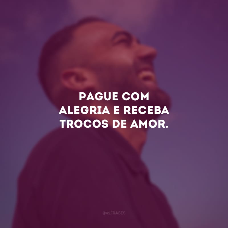 Pague com alegria e receba trocos de amor.