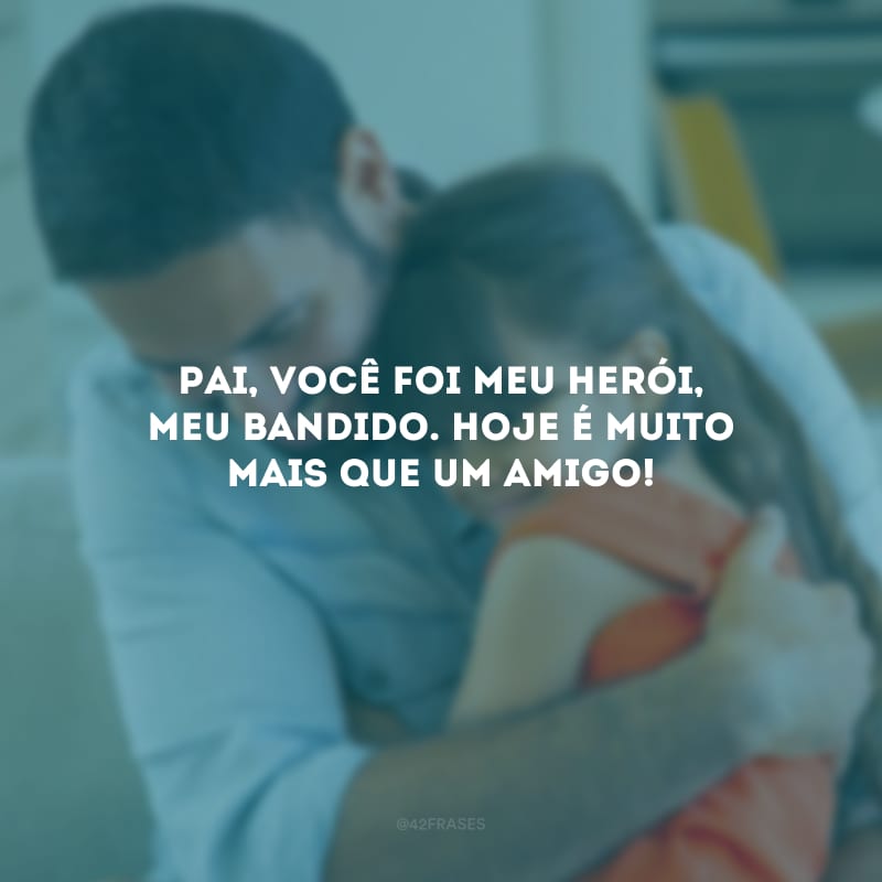 Pai, você foi meu herói, meu bandido. Hoje é muito mais que um amigo!