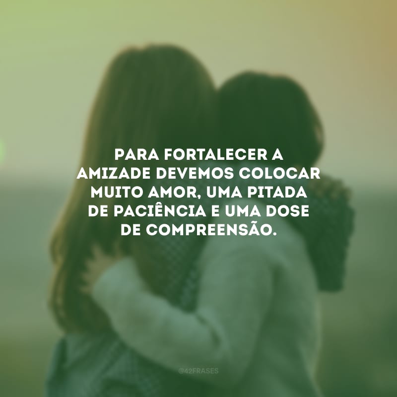 Para fortalecer a amizade devemos colocar muito amor, uma pitada de paciência e uma dose de compreensão.