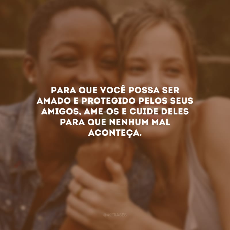 Para que você possa ser amado e protegido pelos seus amigos, ame-os e cuide deles para que nenhum mal aconteça.