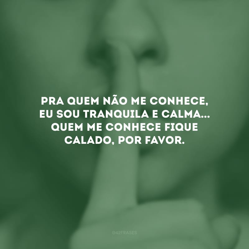 Pra quem não me conhece, eu sou tranquila e calma... Quem me conhece fique calado, por favor.