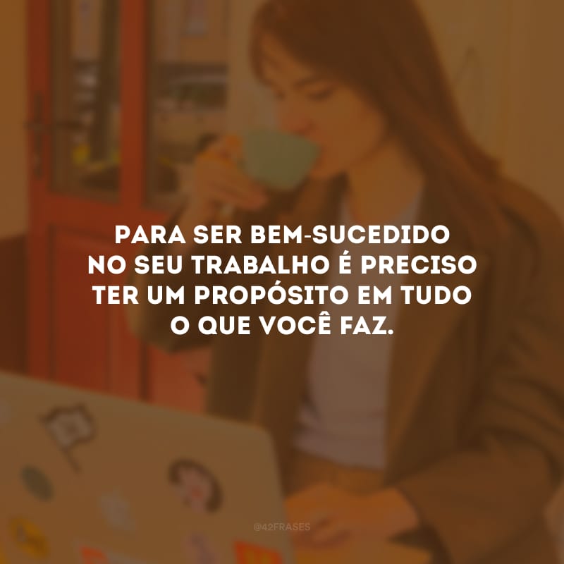 Para ser bem-sucedido no seu trabalho é preciso ter um propósito em tudo o que você faz.