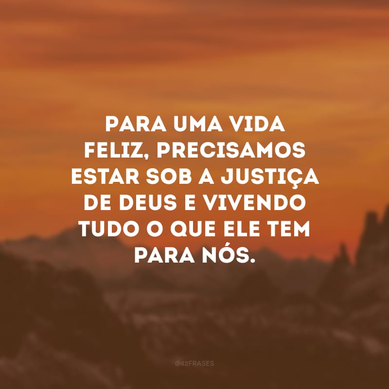 Para uma vida feliz, precisamos estar sob a justiça de Deus e vivendo tudo o que Ele tem para nós.