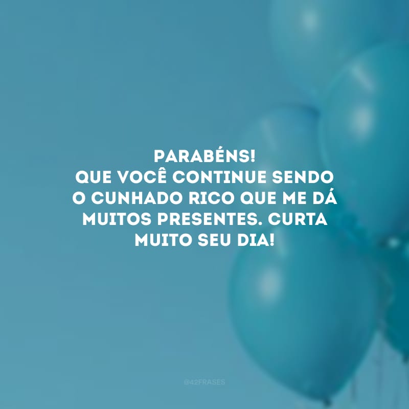 Parabéns! Que você continue sendo o cunhado rico que me dá muitos presentes. Curta muito seu dia!