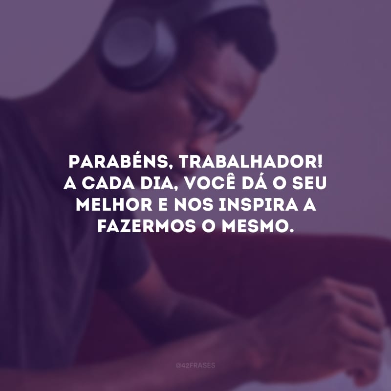 Parabéns, trabalhador! A cada dia, você dá o seu melhor e nos inspira a fazermos o mesmo.